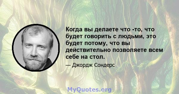 Когда вы делаете что -то, что будет говорить с людьми, это будет потому, что вы действительно позволяете всем себе на стол.