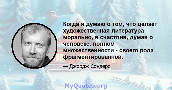 Когда я думаю о том, что делает художественная литература морально, я счастлив, думая о человеке, полном множественности - своего рода фрагментированной.