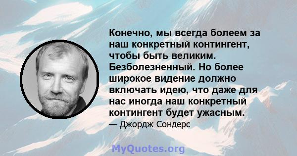 Конечно, мы всегда болеем за наш конкретный контингент, чтобы быть великим. Безболезненный. Но более широкое видение должно включать идею, что даже для нас иногда наш конкретный контингент будет ужасным.