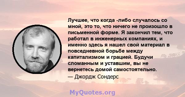 Лучшее, что когда -либо случалось со мной, это то, что ничего не произошло в письменной форме. Я закончил тем, что работал в инженерных компаниях, и именно здесь я нашел свой материал в повседневной борьбе между