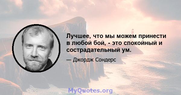 Лучшее, что мы можем принести в любой бой, - это спокойный и сострадательный ум.