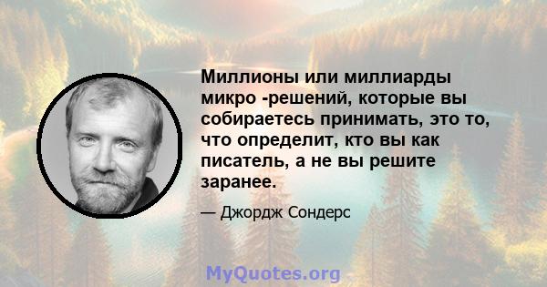 Миллионы или миллиарды микро -решений, которые вы собираетесь принимать, это то, что определит, кто вы как писатель, а не вы решите заранее.