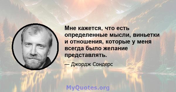 Мне кажется, что есть определенные мысли, виньетки и отношения, которые у меня всегда было желание представлять.