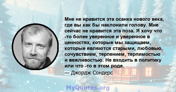 Мне не нравится эта осанка нового века, где вы как бы наклонили голову. Мне сейчас не нравится эта поза. Я хочу что -то более уверенное и уверенное в ценностях, которые мы защищаем, которые являются старыми, любовью,