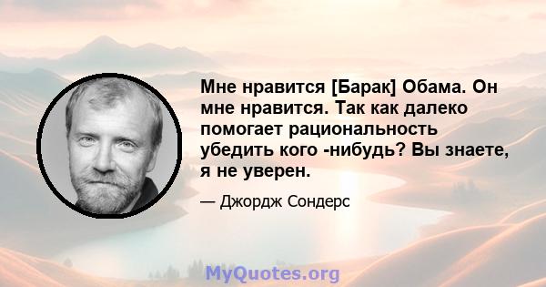 Мне нравится [Барак] Обама. Он мне нравится. Так как далеко помогает рациональность убедить кого -нибудь? Вы знаете, я не уверен.