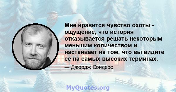 Мне нравится чувство охоты - ощущение, что история отказывается решать некоторым меньшим количеством и настаивает на том, что вы видите ее на самых высоких терминах.