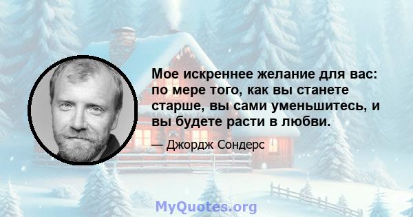 Мое искреннее желание для вас: по мере того, как вы станете старше, вы сами уменьшитесь, и вы будете расти в любви.