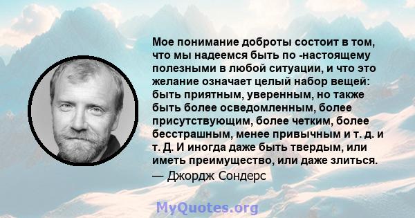 Мое понимание доброты состоит в том, что мы надеемся быть по -настоящему полезными в любой ситуации, и что это желание означает целый набор вещей: быть приятным, уверенным, но также быть более осведомленным, более