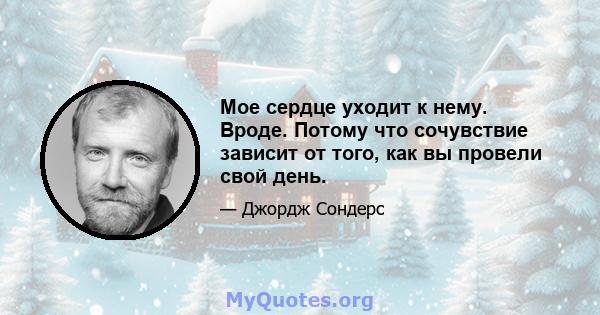 Мое сердце уходит к нему. Вроде. Потому что сочувствие зависит от того, как вы провели свой день.