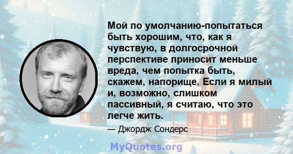 Мой по умолчанию-попытаться быть хорошим, что, как я чувствую, в долгосрочной перспективе приносит меньше вреда, чем попытка быть, скажем, напорище. Если я милый и, возможно, слишком пассивный, я считаю, что это легче