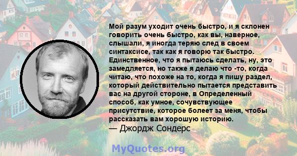 Мой разум уходит очень быстро, и я склонен говорить очень быстро, как вы, наверное, слышали, я иногда теряю след в своем синтаксисе, так как я говорю так быстро. Единственное, что я пытаюсь сделать, ну, это замедляется, 