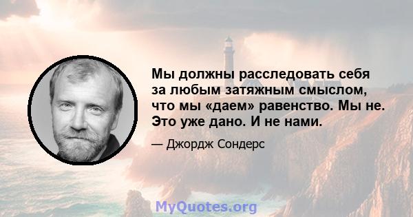 Мы должны расследовать себя за любым затяжным смыслом, что мы «даем» равенство. Мы не. Это уже дано. И не нами.