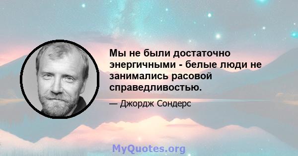 Мы не были достаточно энергичными - белые люди не занимались расовой справедливостью.