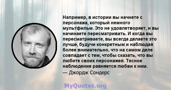 Например, в истории вы начнете с персонажа, который немного мультфильм. Это не удовлетворяет, и вы начинаете пересматривать. И когда вы пересматриваете, вы всегда делаете это лучше, будучи конкретным и наблюдая более