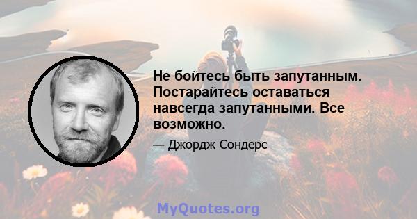 Не бойтесь быть запутанным. Постарайтесь оставаться навсегда запутанными. Все возможно.