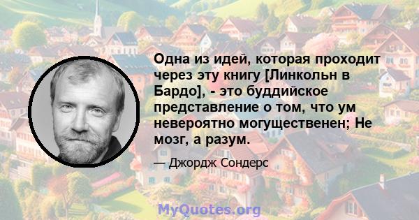 Одна из идей, которая проходит через эту книгу [Линкольн в Бардо], - это буддийское представление о том, что ум невероятно могущественен; Не мозг, а разум.