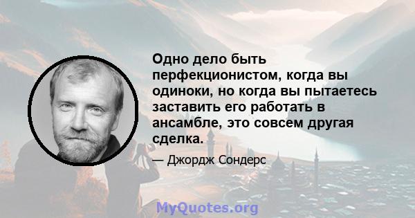 Одно дело быть перфекционистом, когда вы одиноки, но когда вы пытаетесь заставить его работать в ансамбле, это совсем другая сделка.