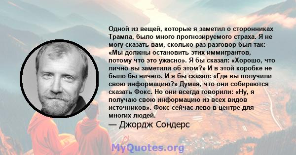 Одной из вещей, которые я заметил о сторонниках Трампа, было много прогнозируемого страха. Я не могу сказать вам, сколько раз разговор был так: «Мы должны остановить этих иммигрантов, потому что это ужасно». Я бы