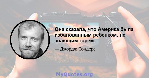 Она сказала, что Америка была избалованным ребенком, не знающим горем.