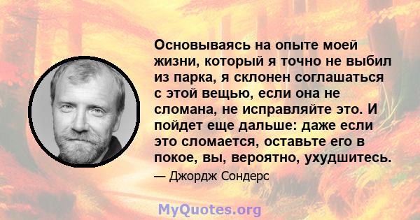 Основываясь на опыте моей жизни, который я точно не выбил из парка, я склонен соглашаться с этой вещью, если она не сломана, не исправляйте это. И пойдет еще дальше: даже если это сломается, оставьте его в покое, вы,