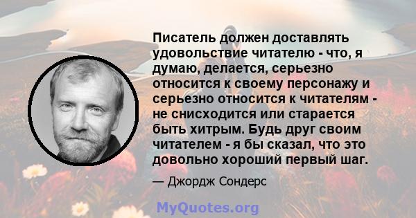 Писатель должен доставлять удовольствие читателю - что, я думаю, делается, серьезно относится к своему персонажу и серьезно относится к читателям - не снисходится или старается быть хитрым. Будь друг своим читателем - я 