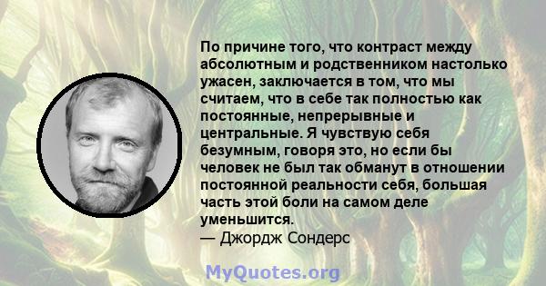 По причине того, что контраст между абсолютным и родственником настолько ужасен, заключается в том, что мы считаем, что в себе так полностью как постоянные, непрерывные и центральные. Я чувствую себя безумным, говоря