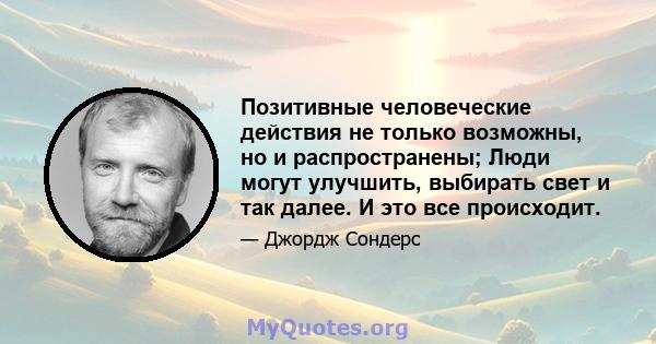 Позитивные человеческие действия не только возможны, но и распространены; Люди могут улучшить, выбирать свет и так далее. И это все происходит.