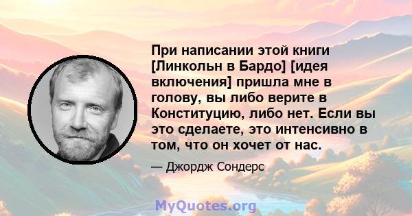 При написании этой книги [Линкольн в Бардо] [идея включения] пришла мне в голову, вы либо верите в Конституцию, либо нет. Если вы это сделаете, это интенсивно в том, что он хочет от нас.