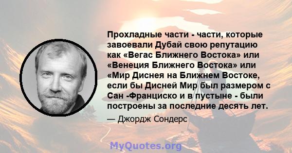 Прохладные части - части, которые завоевали Дубай свою репутацию как «Вегас Ближнего Востока» или «Венеция Ближнего Востока» или «Мир Диснея на Ближнем Востоке, если бы Дисней Мир был размером с Сан -Франциско и в