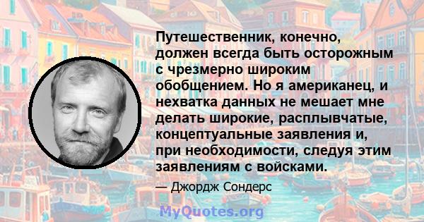 Путешественник, конечно, должен всегда быть осторожным с чрезмерно широким обобщением. Но я американец, и нехватка данных не мешает мне делать широкие, расплывчатые, концептуальные заявления и, при необходимости, следуя 