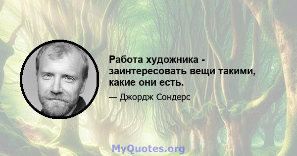 Работа художника - заинтересовать вещи такими, какие они есть.