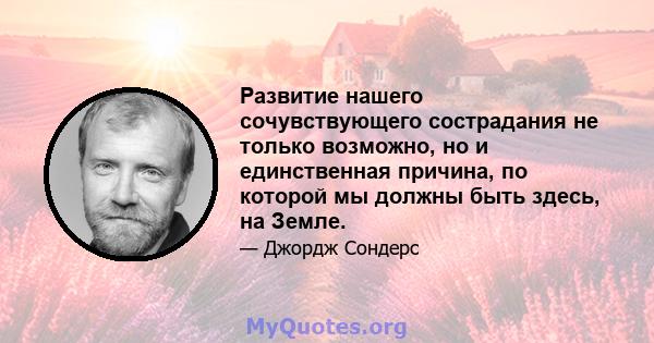 Развитие нашего сочувствующего сострадания не только возможно, но и единственная причина, по которой мы должны быть здесь, на Земле.