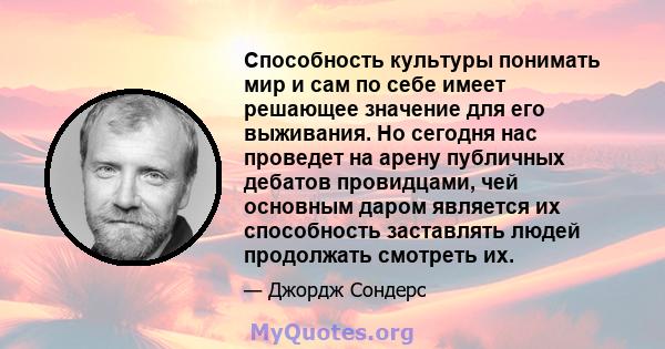 Способность культуры понимать мир и сам по себе имеет решающее значение для его выживания. Но сегодня нас проведет на арену публичных дебатов провидцами, чей основным даром является их способность заставлять людей