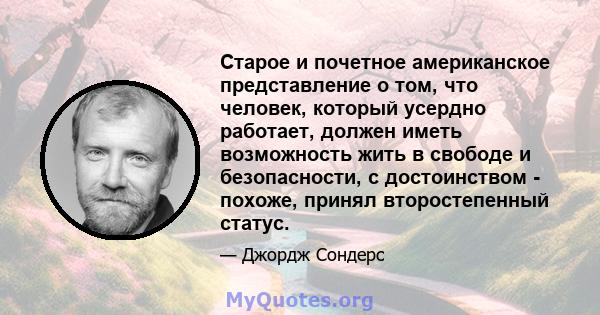 Старое и почетное американское представление о том, что человек, который усердно работает, должен иметь возможность жить в свободе и безопасности, с достоинством - похоже, принял второстепенный статус.