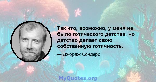 Так что, возможно, у меня не было готического детства, но детство делает свою собственную готичность.