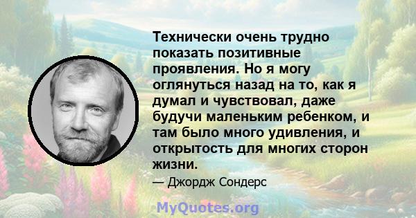 Технически очень трудно показать позитивные проявления. Но я могу оглянуться назад на то, как я думал и чувствовал, даже будучи маленьким ребенком, и там было много удивления, и открытость для многих сторон жизни.