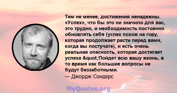 Тем не менее, достижения ненадежны. «Успех», что бы это ни значило для вас, это трудно, и необходимость постоянно обновлять себя (успех похож на гору, которая продолжает расти перед вами, когда вы постучате), и есть