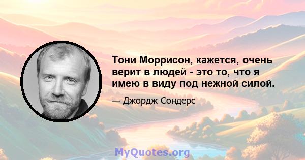 Тони Моррисон, кажется, очень верит в людей - это то, что я имею в виду под нежной силой.