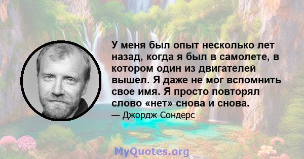 У меня был опыт несколько лет назад, когда я был в самолете, в котором один из двигателей вышел. Я даже не мог вспомнить свое имя. Я просто повторял слово «нет» снова и снова.