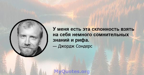 У меня есть эта склонность взять на себя немного сомнительных знаний и рифа.