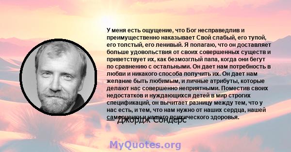 У меня есть ощущение, что Бог несправедлив и преимущественно наказывает Свой слабый, его тупой, его толстый, его ленивый. Я полагаю, что он доставляет больше удовольствия от своих совершенных существ и приветствует их,