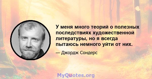 У меня много теорий о полезных последствиях художественной литературы, но я всегда пытаюсь немного уйти от них.