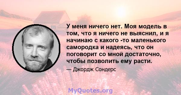 У меня ничего нет. Моя модель в том, что я ничего не выяснил, и я начинаю с какого -то маленького самородка и надеясь, что он поговорит со мной достаточно, чтобы позволить ему расти.