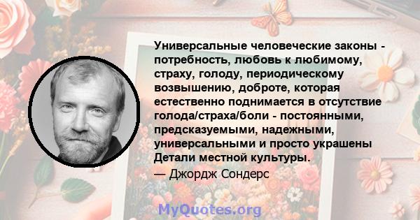 Универсальные человеческие законы - потребность, любовь к любимому, страху, голоду, периодическому возвышению, доброте, которая естественно поднимается в отсутствие голода/страха/боли - постоянными, предсказуемыми,