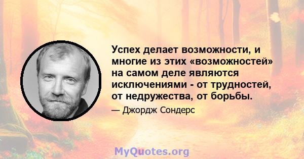 Успех делает возможности, и многие из этих «возможностей» на самом деле являются исключениями - от трудностей, от недружества, от борьбы.