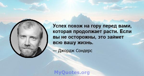 Успех похож на гору перед вами, которая продолжает расти. Если вы не осторожны, это займет всю вашу жизнь.