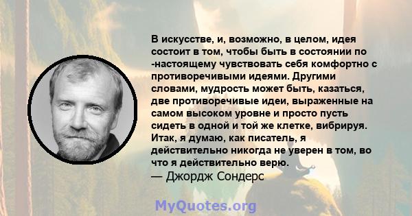 В искусстве, и, возможно, в целом, идея состоит в том, чтобы быть в состоянии по -настоящему чувствовать себя комфортно с противоречивыми идеями. Другими словами, мудрость может быть, казаться, две противоречивые идеи,