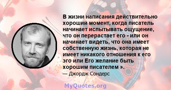 В жизни написания действительно хороший момент, когда писатель начинает испытывать ощущение, что он перерастает его - или он начинает видеть, что она имеет собственную жизнь, которая не имеет никакого отношения к его