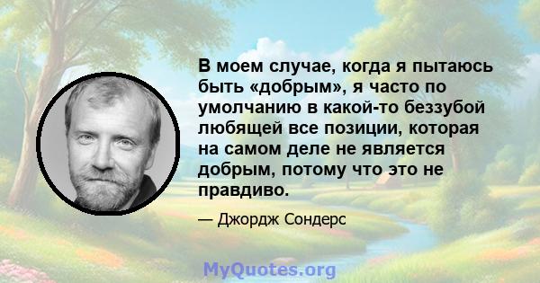 В моем случае, когда я пытаюсь быть «добрым», я часто по умолчанию в какой-то беззубой любящей все позиции, которая на самом деле не является добрым, потому что это не правдиво.