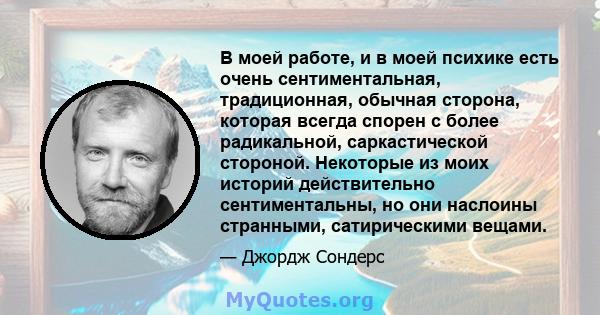 В моей работе, и в моей психике есть очень сентиментальная, традиционная, обычная сторона, которая всегда спорен с более радикальной, саркастической стороной. Некоторые из моих историй действительно сентиментальны, но